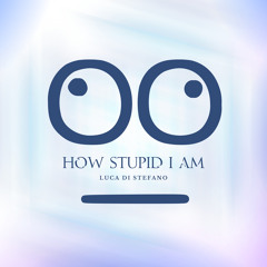 How stupid I am