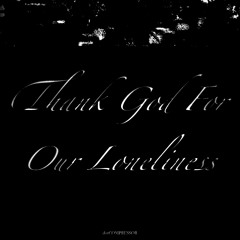 THANK GOD FOR OUR LONELINESS