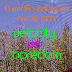 CurrentSoundscapes 4.10.20 — 4.16.20 velocity vs. boredom