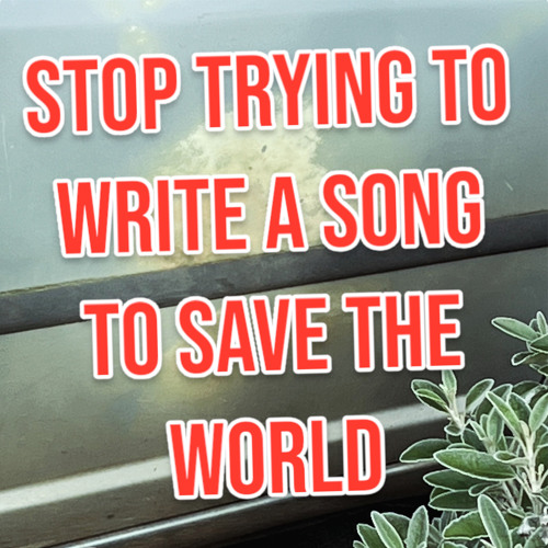 Stop Trying to Write a Song to Save the World