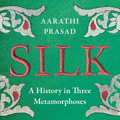 Silk: A History in Three Metamorphoses, By Aarathi Prasad, Read by Aarathi Prasad and Lucinda Roberts