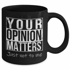 Your opinion matters just not to me mug