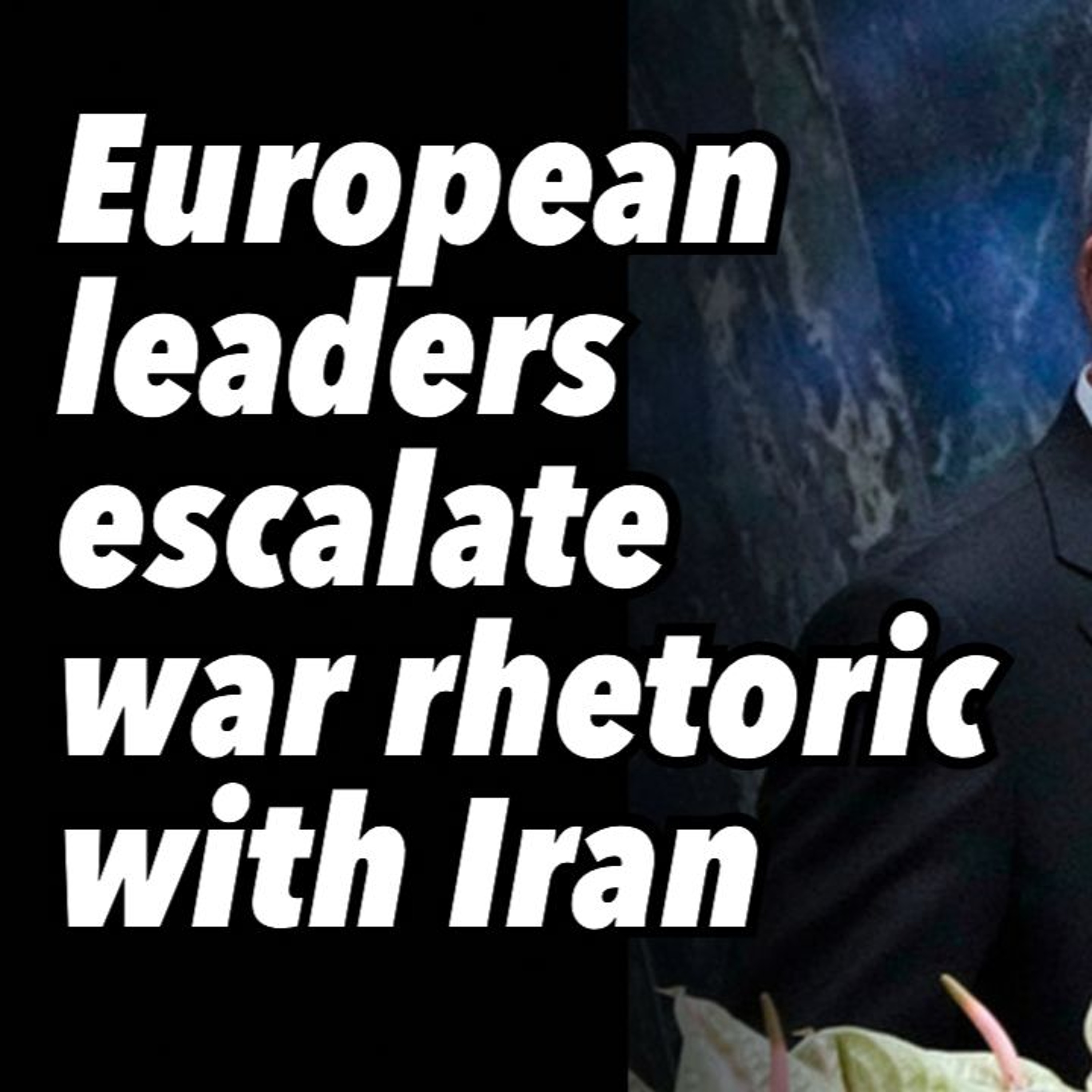 European leaders escalate war rhetoric with Iran