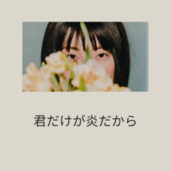 君だけが炎だから | Kimi Dake ga Honō Da Kara