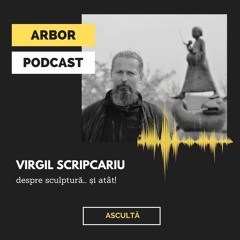 Arbor Podcast: Virgil Scripcariu - despre sculptură și atât!