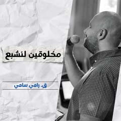 مخلوقين لنشبع | ق. رامي سامي