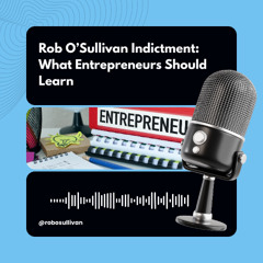 Rob OSullivan Indictment | What Entrepreneurs Should Learn