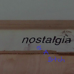 NOSTALGIA IS A BITCH