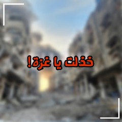 خذلت يا غزة!