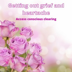 Getting out of grief and heartache | Access consciousness | Clearing
