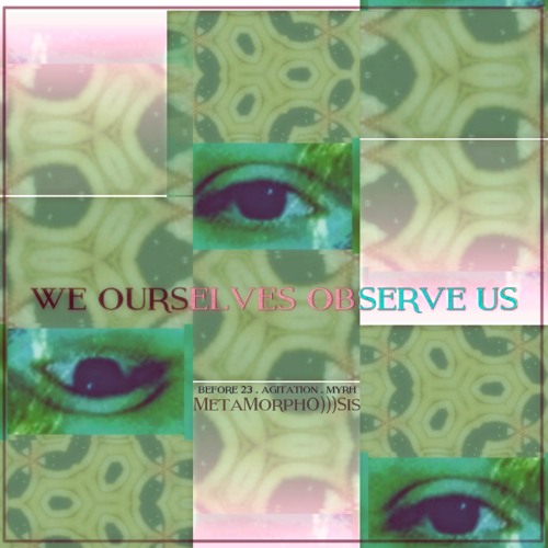 We Ourselves Observe Us | Before 23 & MetaMorphO)))Sis w. Myrh