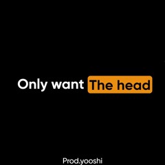 Only Want The Head(Prod. @yooshipalace)