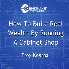 How To Build Real Wealth By Running A Cabinet Shop – Millionaire Mentorship With Troy Kearns