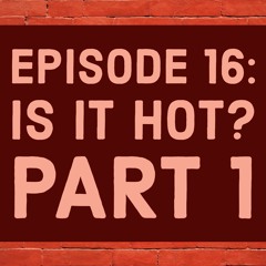 Episode 16: Is It Hot? Part 1
