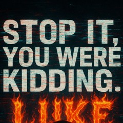 STOP IT, YOU WERE KIDDING.