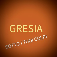 GRESIA - SOTTO I TUOI COLPI