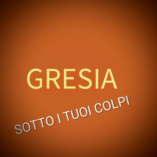 GRESIA - SOTTO I TUOI COLPI