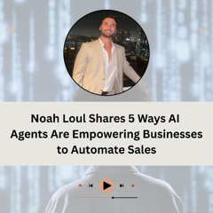 Noah Loul Shares 5 Ways AI Agents Are Empowering Businesses to Automate Sales
