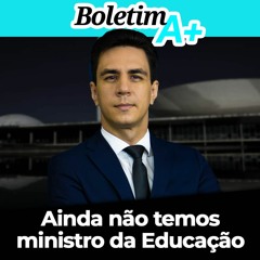 Ainda não temos ministro da Educação | Boletim A+