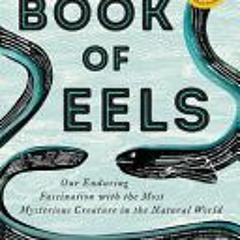 The Book of Eels: Our Enduring Fascination with the Most Mysterious Creature in the Natural World -
