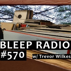 Bleep Radio #570 w/ Trevor Wilkes [Go To Sleep, Nothing To See Here]