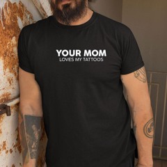 Your Mom Loves My Tattoos Shirt