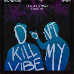 Öwnboss & BYOR - Don't Kill My Vibe (FOR A FEELING - BOOTLEG)