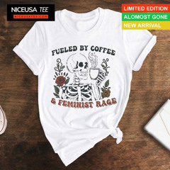 Skeleton Fueled By Coffee And Feminist Rage Shirt