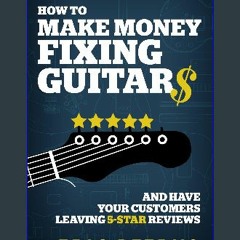 [READ] ✨ How To Make Money Fixing Guitars and Have Your Customers Leaving 5-Star Reviews [PDF]