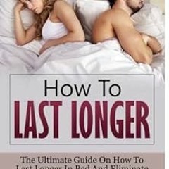 ~Read~[PDF] How To Last Longer: The Ultimate Guide On How To Last Longer In Bed And Eliminate E