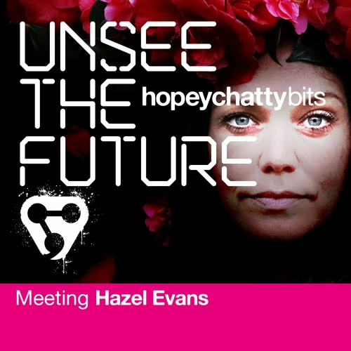 Unsee The Future: The Hopeychattybits – meeting Hazel Evans