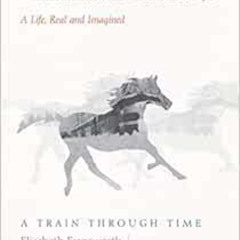Get PDF 💖 A Train through Time: A Life, Real and Imagined by Elizabeth Farnsworth,Ma