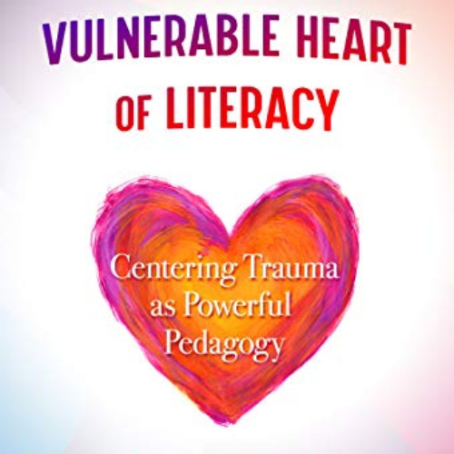 [READ] PDF 📧 The Vulnerable Heart of Literacy: Centering Trauma as Powerful Pedagogy