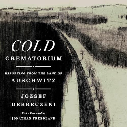 (Download Book) Cold Crematorium: Reporting from the Land of Auschwitz - József  Debreczeni