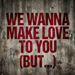 We Wanna Make Love to You (But…)