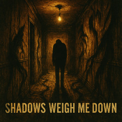 Shadows Weigh Me Down