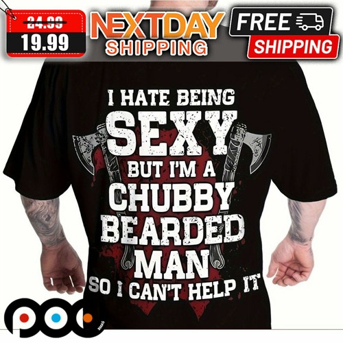 I Hate Being Sexy But I Am A Chubby Bearded Man So I Can Not Help It Shirt