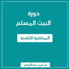 البيت المسلم | المحاضرة الثامنة - م. أيمن عبدالرحيم
