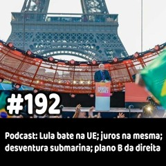 192 - Podcast: Lula bate na UE; juros na mesma; desventura submarina; plano B da direita