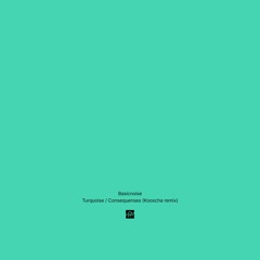 Basicnoise – Turquoise / Consequences (Kooscha remix)