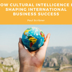 How Cultural Intelligence is Shaping International Business Success by Paul Scribner