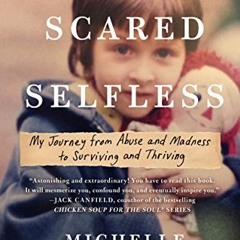 READ [EBOOK EPUB KINDLE PDF] Scared Selfless: My Journey from Abuse and Madness to Surviving and Thr