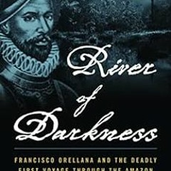 [READ] EBOOK 📤 River of Darkness: Francisco Orellana and the Deadly First Voyage thr