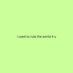 i used to rule the world 4 u