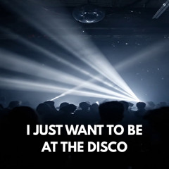 I just want to be at the disco