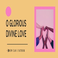 O Glorious Divine Love