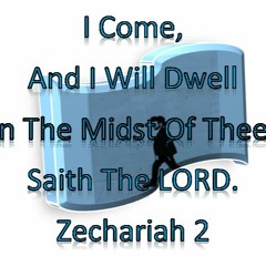 I Come, And I Will Dwell In The Midst Of Thee, Saith The LORD. Zechariah 2