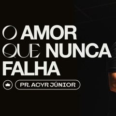 O Amor Que Nunca Falha | Pr. Acyr Júnior