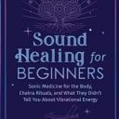 [PDF]/Ebook Sound Healing For Beginners: Sonic Medicine for the Body, Chakra Rituals and What They D