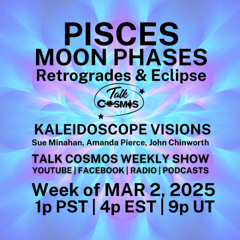 Talk Cosmos 03-02-25 Kaleidoscope Visions - PISCES MOON PHASES - Retrogrades & Eclipse